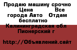 Продаю машину срочно!!! › Цена ­ 5 000 - Все города Авто » Отдам бесплатно   . Калининградская обл.,Пионерский г.